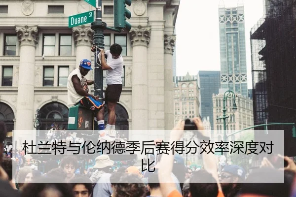 杜兰特与伦纳德季后赛得分效率深度对比