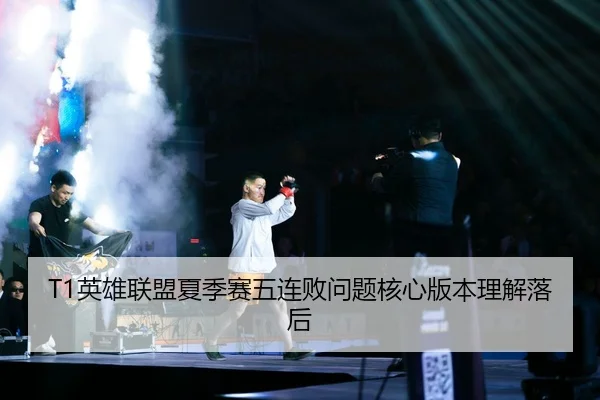 T1英雄联盟夏季赛五连败问题核心版本理解落后