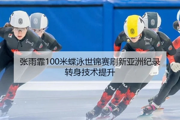 张雨霏100米蝶泳世锦赛刷新亚洲纪录转身技术提升