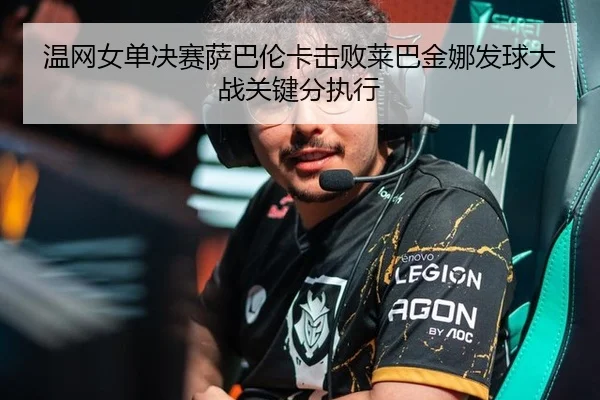 温网女单决赛萨巴伦卡击败莱巴金娜发球大战关键分执行
