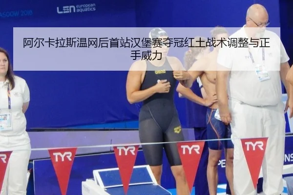 阿尔卡拉斯温网后首站汉堡赛夺冠红土战术调整与正手威力