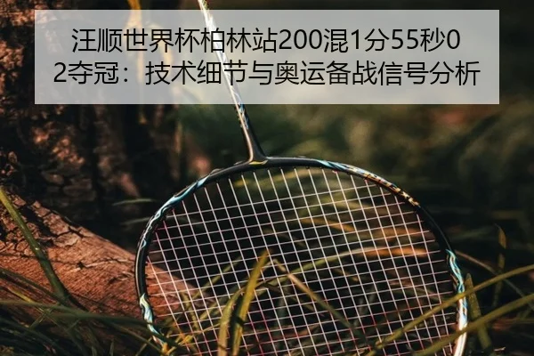 汪顺世界杯柏林站200混1分55秒02夺冠：技术细节与奥运备战信号分析