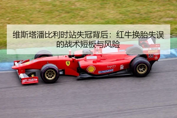 维斯塔潘比利时站失冠背后：红牛换胎失误的战术短板与风险